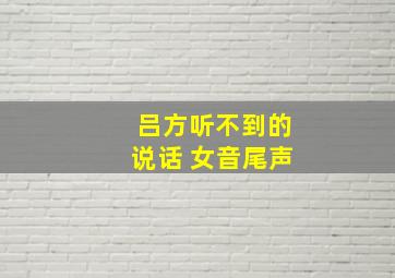 吕方听不到的说话 女音尾声